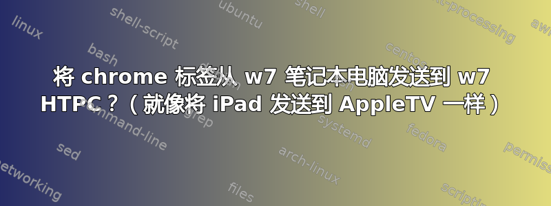 将 chrome 标签从 w7 笔记本电脑发送到 w7 HTPC？（就像将 iPad 发送到 AppleTV 一样）