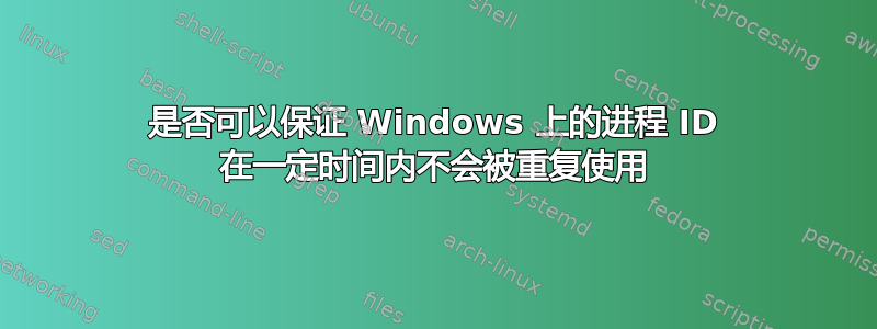 是否可以保证 Windows 上的进程 ID 在一定时间内不会被重复使用