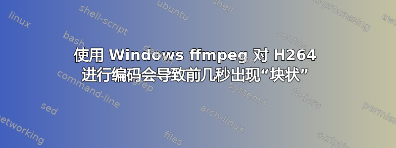 使用 Windows ffmpeg 对 H264 进行编码会导致前几秒出现“块状”