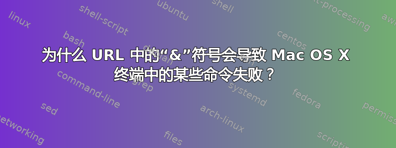 为什么 URL 中的“&”符号会导致 Mac OS X 终端中的某些命令失败？