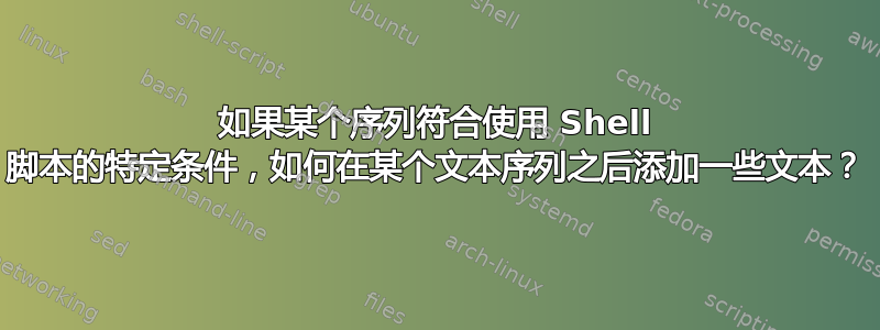 如果某个序列符合使用 Shell 脚本的特定条件，如何在某个文本序列之后添加一些文本？