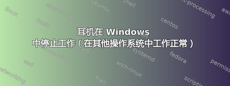 耳机在 Windows 中停止工作（在其他操作系统中工作正常）