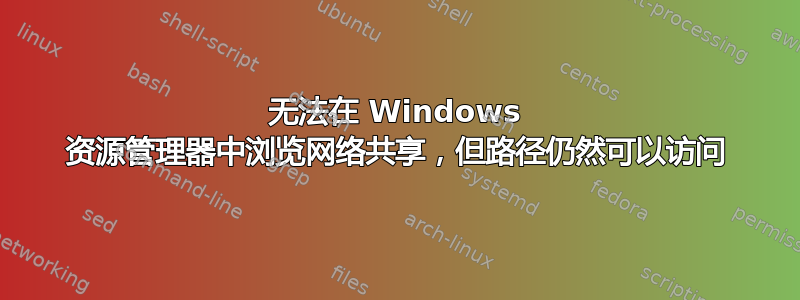 无法在 Windows 资源管理器中浏览网络共享，但路径仍然可以访问