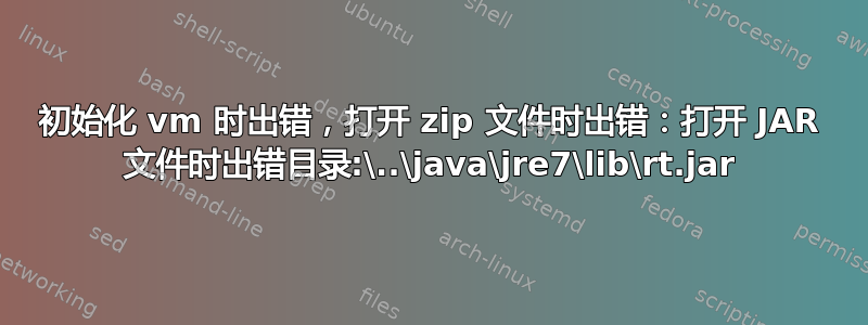 初始化 vm 时出错，打开 zip 文件时出错：打开 JAR 文件时出错目录:\..\java\jre7\lib\rt.jar