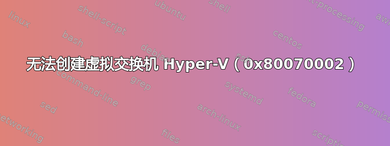 无法创建虚拟交换机 Hyper-V（0x80070002）