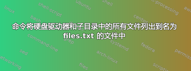 命令将硬盘驱动器和子目录中的所有文件列出到名为 files.txt 的文件中