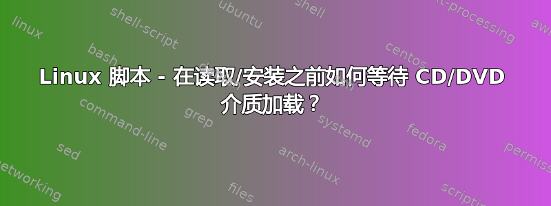 Linux 脚本 - 在读取/安装之前如何等待 CD/DVD 介质加载？