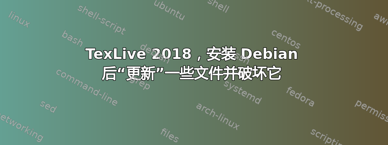 TexLive 2018，安装 Debian 后“更新”一些文件并破坏它