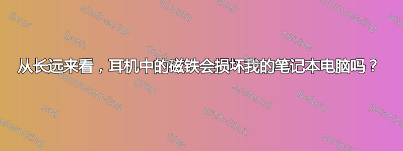 从长远来看，耳机中的磁铁会损坏我的笔记本电脑吗？