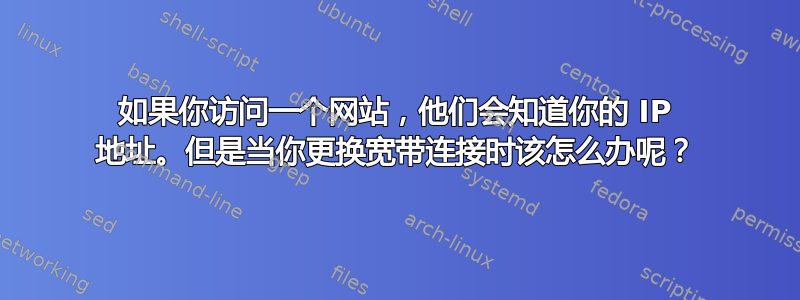 如果你访问一个网站，他们会知道你的 IP 地址。但是当你更换宽带连接时该怎么办呢？