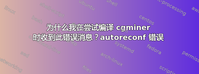 为什么我在尝试编译 cgminer 时收到此错误消息？autoreconf 错误