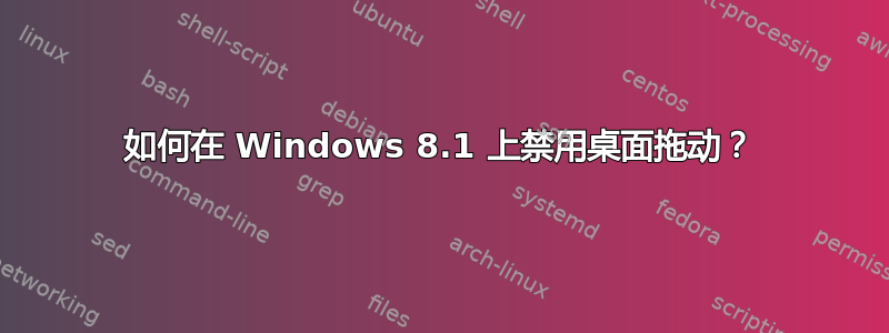 如何在 Windows 8.1 上禁用桌面拖动？