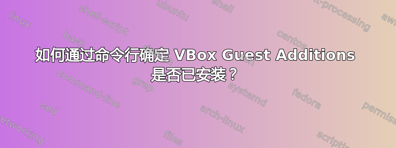 如何通过命令行确定 VBox Guest Additions 是否已安装？