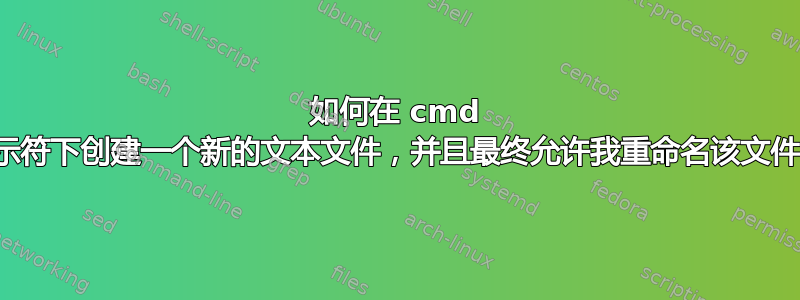 如何在 cmd 提示符下创建一个新的文本文件，并且最终允许我重命名该文件？