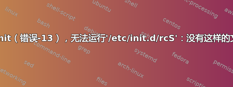 无法执行/init（错误-13），无法运行'/etc/init.d/rcS'：没有这样的文件或目录