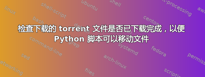 检查下载的 torrent 文件是否已下载完成，以便 Python 脚本可以移动文件