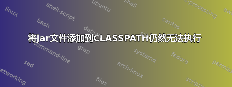 将jar文件添加到CLASSPATH仍然无法执行