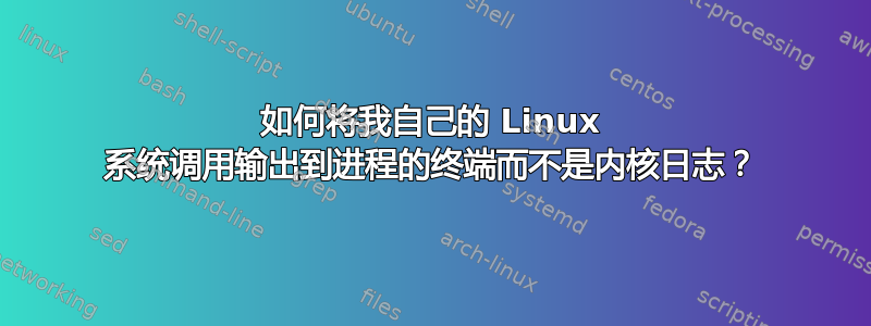 如何将我自己的 Linux 系统调用输出到进程的终端而不是内核日志？