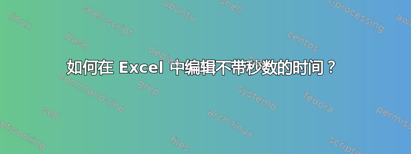 如何在 Excel 中编辑不带秒数的时间？