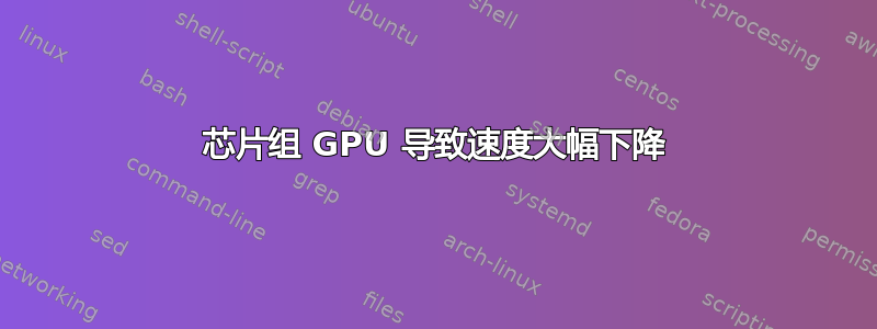 芯片组 GPU 导致速度大幅下降