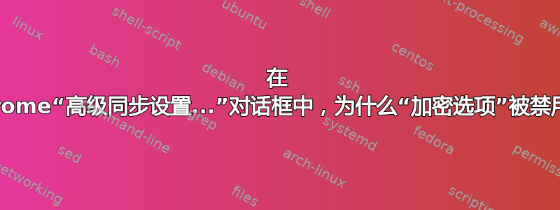 在 Chrome“高级同步设置...”对话框中，为什么“加密选项”被禁用？