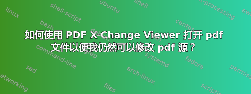 如何使用 PDF X-Change Viewer 打开 pdf 文件以便我仍然可以修改 pdf 源？