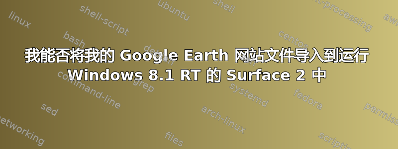 我能否将我的 Google Earth 网站文件导入到运行 Windows 8.1 RT 的 Surface 2 中
