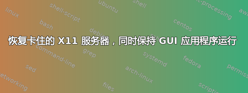 恢复卡住的 X11 服务器，同时保持 GUI 应用程序运行