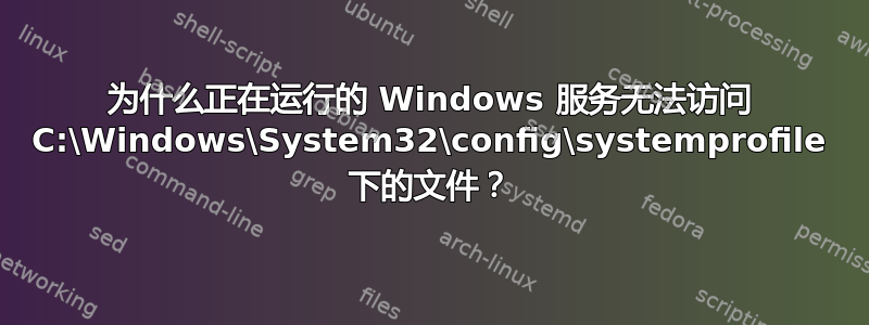 为什么正在运行的 Windows 服务无法访问 C:\Windows\System32\config\systemprofile 下的文件？