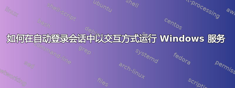 如何在自动登录会话中以交互方式运行 Windows 服务