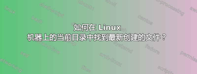 如何在 Linux 机器上的当前目录中找到最新创建的文件？