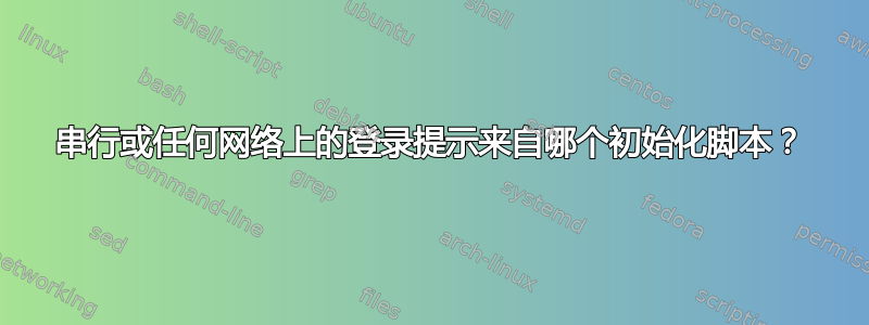 串行或任何网络上的登录提示来自哪个初始化脚本？