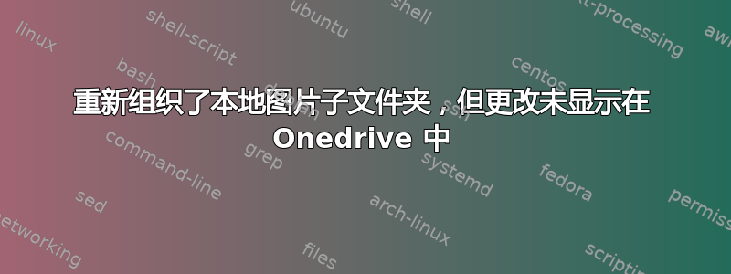 重新组织了本地图片子文件夹，但更改未显示在 Onedrive 中