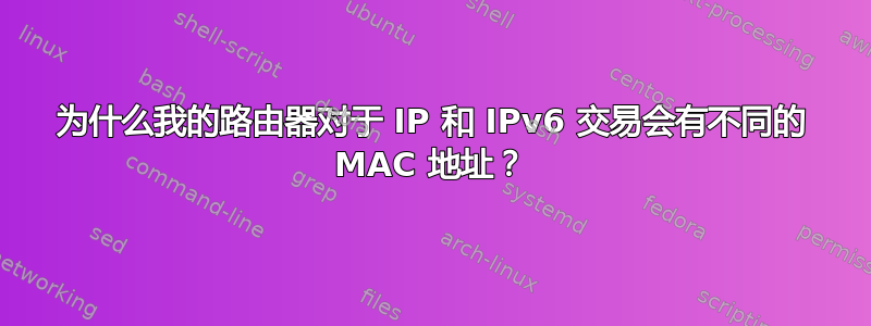 为什么我的路由器对于 IP 和 IPv6 交易会有不同的 MAC 地址？