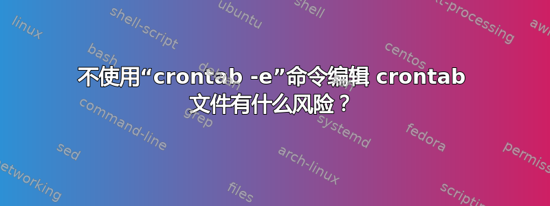 不使用“crontab -e”命令编辑 crontab 文件有什么风险？