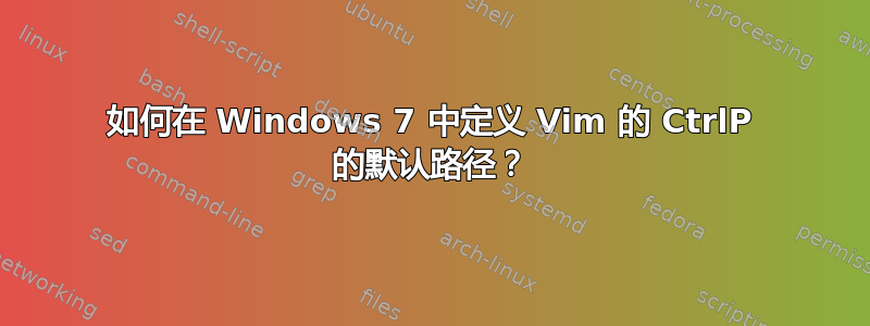 如何在 Windows 7 中定义 Vim 的 CtrlP 的默认路径？