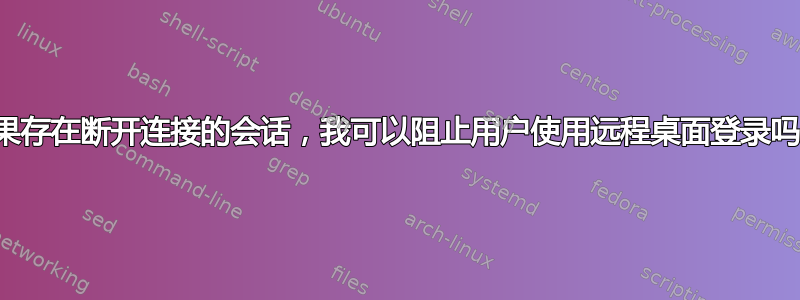 如果存在断开连接的会话，我可以阻止用户使用远程桌面登录吗？