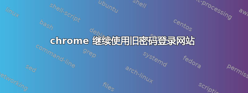 chrome 继续使用旧密码登录网站