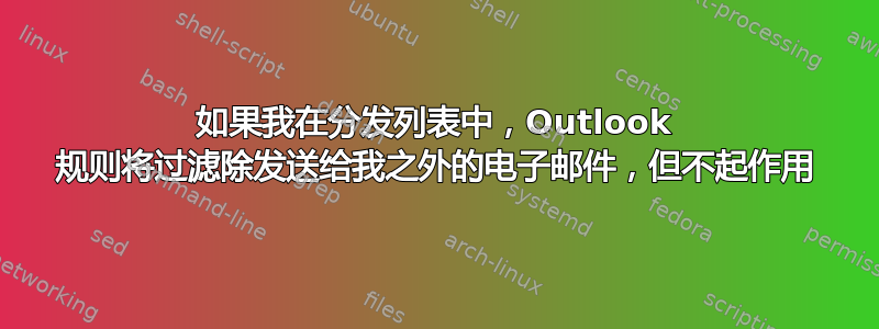 如果我在分发列表中，Outlook 规则将过滤除发送给我之外的电子邮件，但不起作用