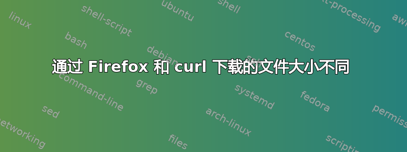 通过 Firefox 和 curl 下载的文件大小不同