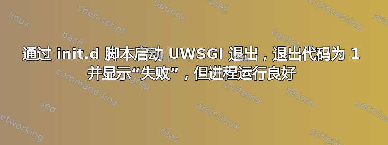 通过 init.d 脚本启动 UWSGI 退出，退出代码为 1 并显示“失败”，但进程运行良好