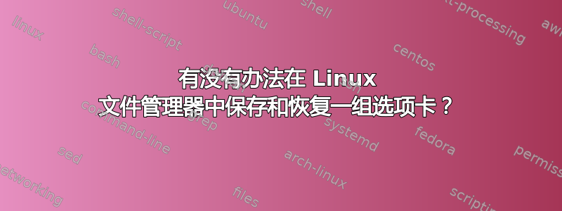 有没有办法在 Linux 文件管理器中保存和恢复一组选项卡？