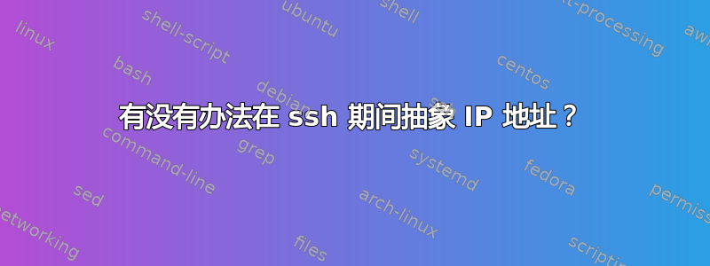 有没有办法在 ssh 期间抽象 IP 地址？