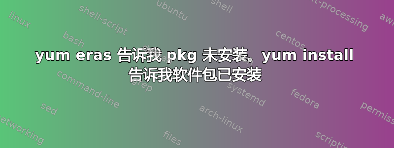 yum eras 告诉我 pkg 未安装。yum install 告诉我软件包已安装