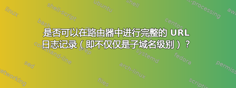 是否可以在路由器中进行完整的 URL 日志记录（即不仅仅是子域名级别）？