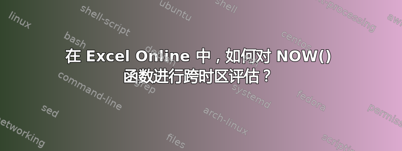 在 Excel Online 中，如何对 NOW() 函数进行跨时区评估？