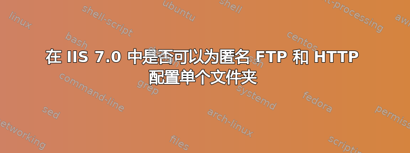 在 IIS 7.0 中是否可以为匿名 FTP 和 HTTP 配置单个文件夹