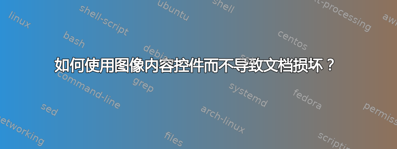 如何使用图像内容控件而不导致文档损坏？