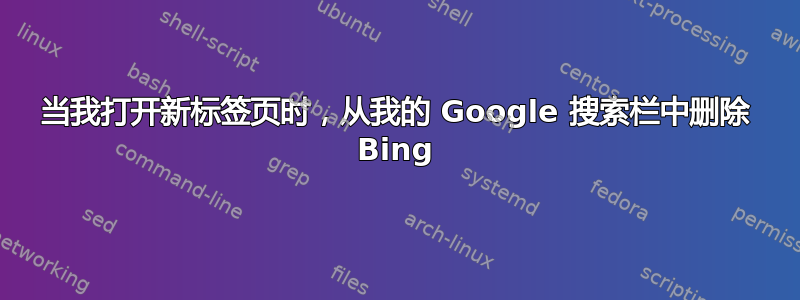 当我打开新标签页时，从我的 Google 搜索栏中删除 Bing