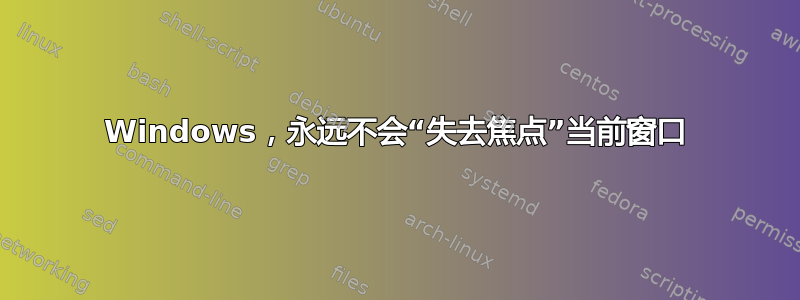 Windows，永远不会“失去焦点”当前窗口